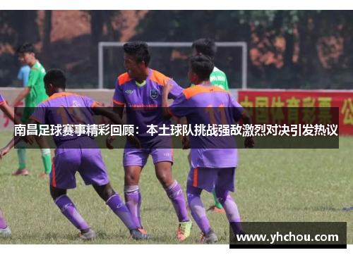 南昌足球赛事精彩回顾：本土球队挑战强敌激烈对决引发热议