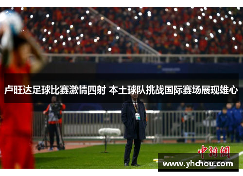 卢旺达足球比赛激情四射 本土球队挑战国际赛场展现雄心